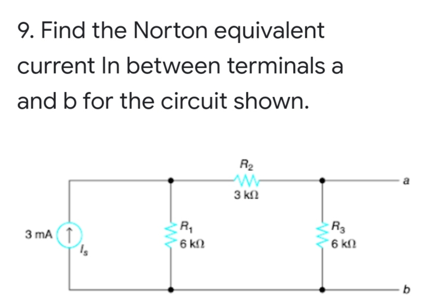 9. Find the Norton equivalent
current In between terminals a
and b for the circuit shown.
R2
a
3 kn
R3
6 kN
3 mA(T
6 kN
