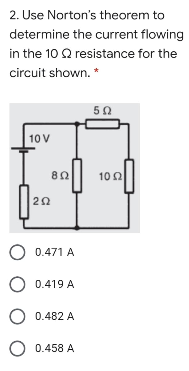 2. Use Norton's theorem to
determine the current flowing
in the 10 2 resistance for the
circuit shown. *
10 V
10 2
0.471 A
0.419 A
0.482 A
0.458 A
