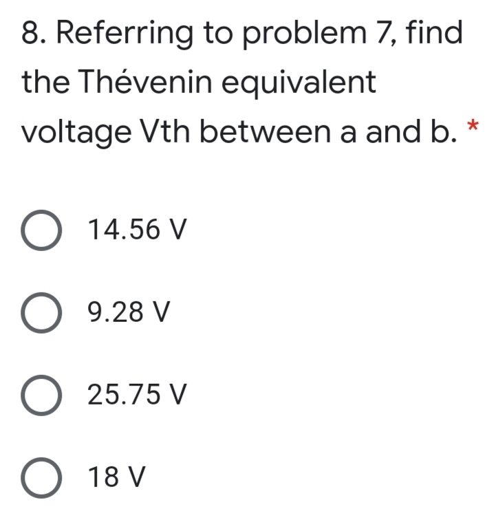 8. Referring to problem 7, find
the Thévenin equivalent
voltage Vth between a and b.
O 14.56 V
O 9.28 V
O 25.75 V
O 18 V
