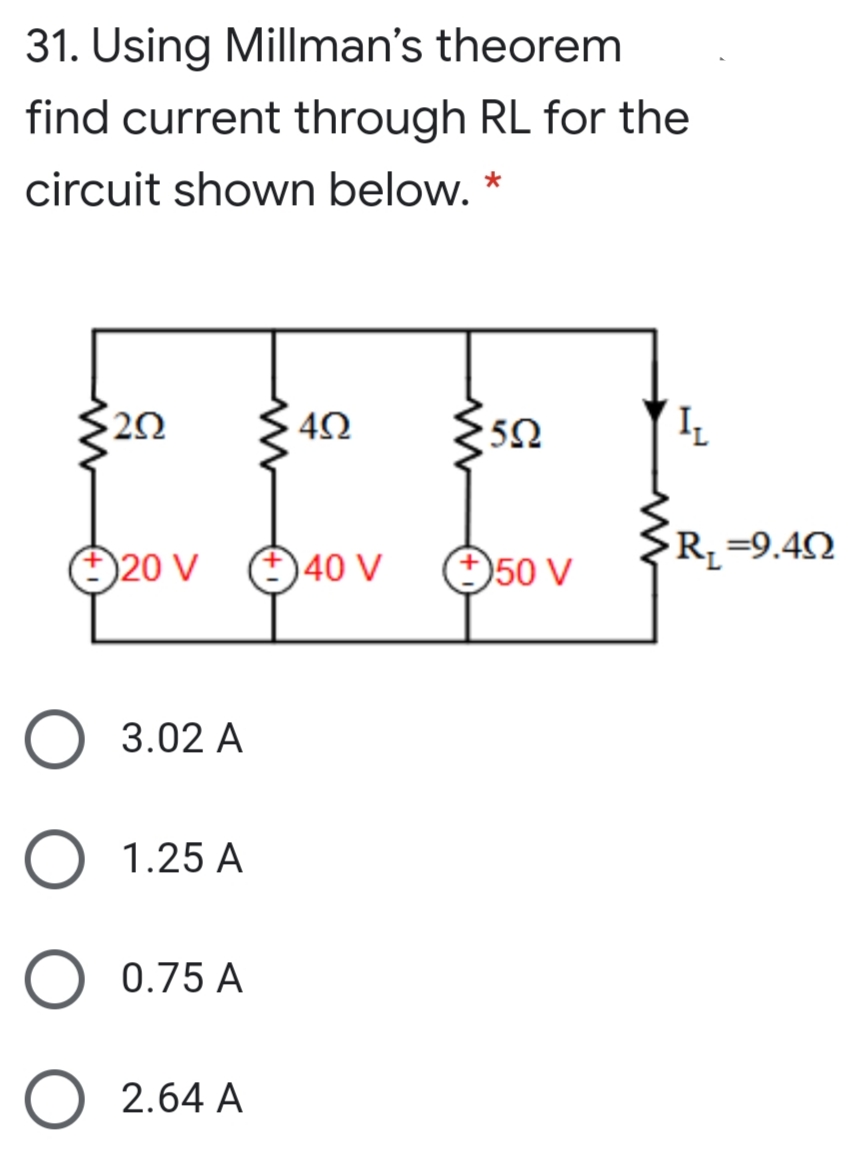 31. Using Millman's theorem
find current through RL for the
circuit shown below. *
$40
R, =9.4
20 V 40 V
50 V
3.02 A
1.25 A
0.75 A
O 2.64 A
