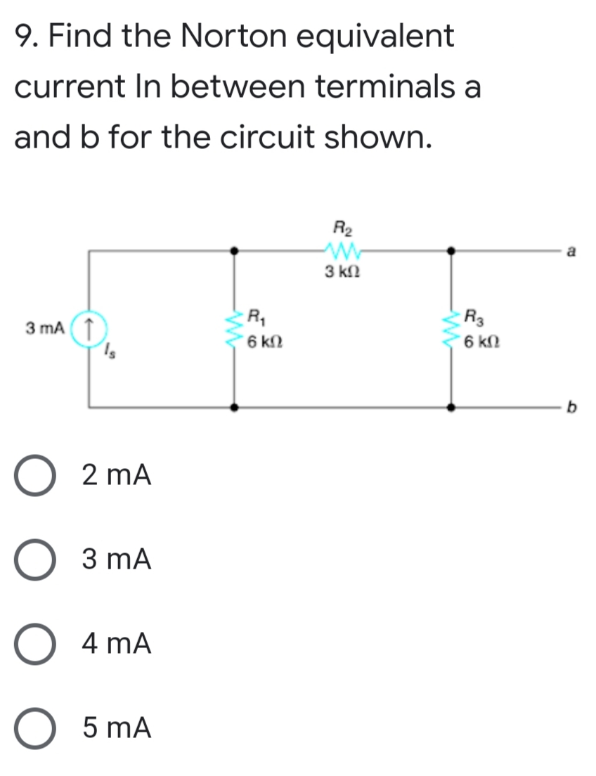 9. Find the Norton equivalent
current In between terminals a
and b for the circuit shown.
R2
a
3 kn
R3
6 kN
3 mA (1
´ 6 kN
2 mA
3 mA
4 mA
O 5 mA
