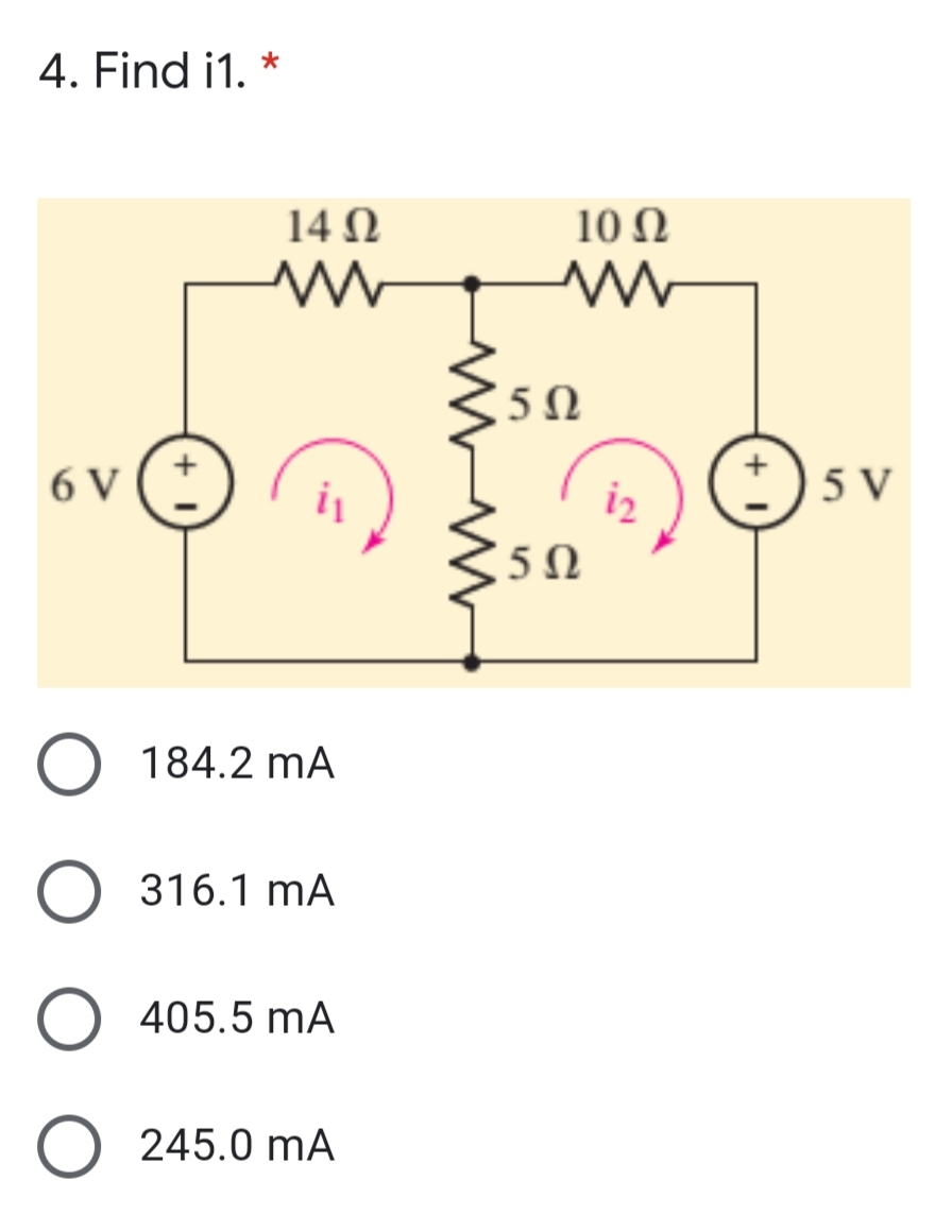 4. Find i1. *
14 Ω
10 Ω
6 V
i
i2
5 V
5Ω
184.2 mA
316.1 mA
405.5 mA
245.0 mA
