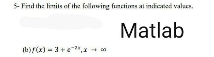 5- Find the limits of the following functions at indicated values.
Matlab
(b) f(x) = 3 + e-2x,x
- 00
