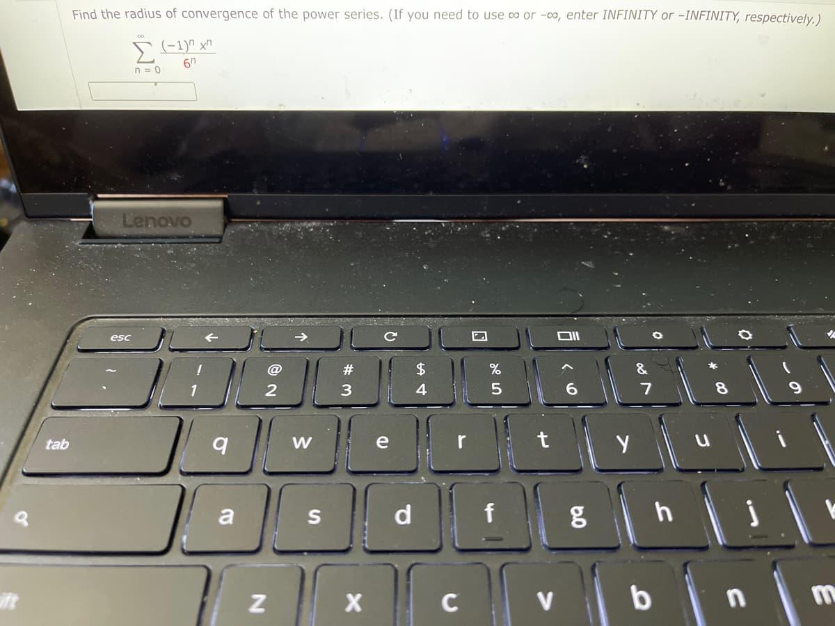 tab
Find the radius of convergence of the power series. (If you need to use ∞ or -∞o, enter INFINITY or -INFINITY, respectively.)
Σ (-1)^x^
67
n=0
Lenovo
@
#
%
&
1|2|3||$
4
5
8
q
W
wife f
е
S
d
esc
a
N
X
r
C
f
t
V
6.0
g
y
7
h
b
1