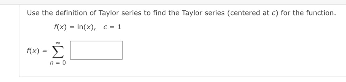 Use the definition of Taylor series to find the Taylor series (centered at c) for the function.
f(x) = In(x), c = 1
00
f(x) =
n = 0
