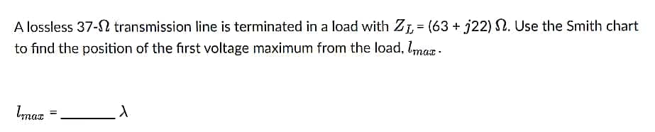 A lossless 37- transmission line is terminated in a load with Z1 = (63 + j22) N. Use the Smith chart
to find the position of the first voltage maximum from the load, Imax-
Imax
1