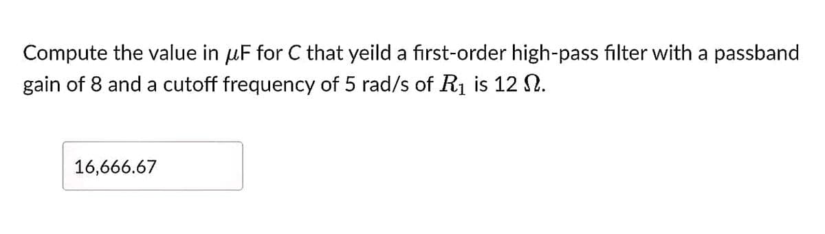 Compute the value in µF for C that yeild a first-order high-pass filter with a passband
gain of 8 and a cutoff frequency of 5 rad/s of R₁ is 12 N.
16,666.67