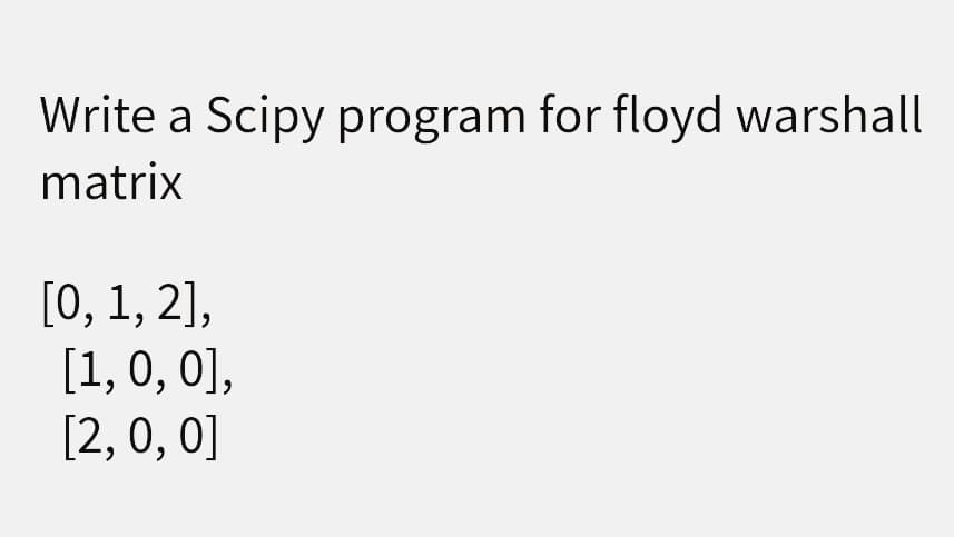 Write a Scipy program for floyd warshall
matrix
[0, 1, 2],
[1,0, 0],
[2, 0, 0]
