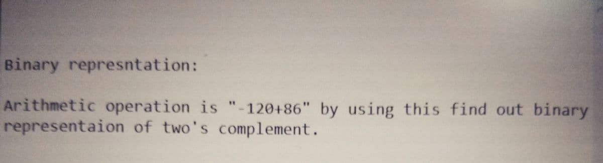 Binary represntation:
Arithmetic operation is "-120+86" by using this find out binary
representaion of two's complement.
