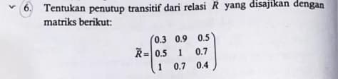 6. Tentukan penutup transitif dari relasi R yang disajikan dengan
matriks berikut:
(0.3 0.9 0.5
R=0.5 1 0.7
1
0.7 0.4