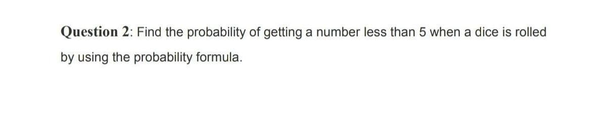 Question 2: Find the probability of getting a number less than 5 when a dice is rolled
by using the probability formula.
