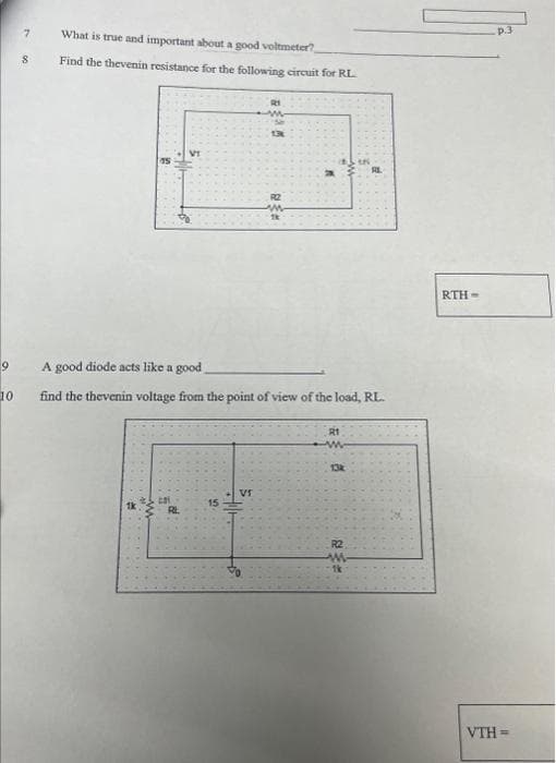 9
10
7
8
What is true and important about a good voltmeter?
Find the thevenin resistance for the following circuit for RL.
201
RL
A good diode acts like a good
find the thevenin voltage from the point of view of the load, RL.
15
TI
Vr
13k
g
www
R1
w
13k
AL
R2
www
1k
RTH-
VTH=