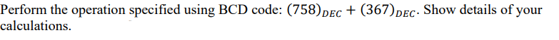 Perform the operation specified using BCD code: (758) DEC + (367) DEC. Show details of your
calculations.