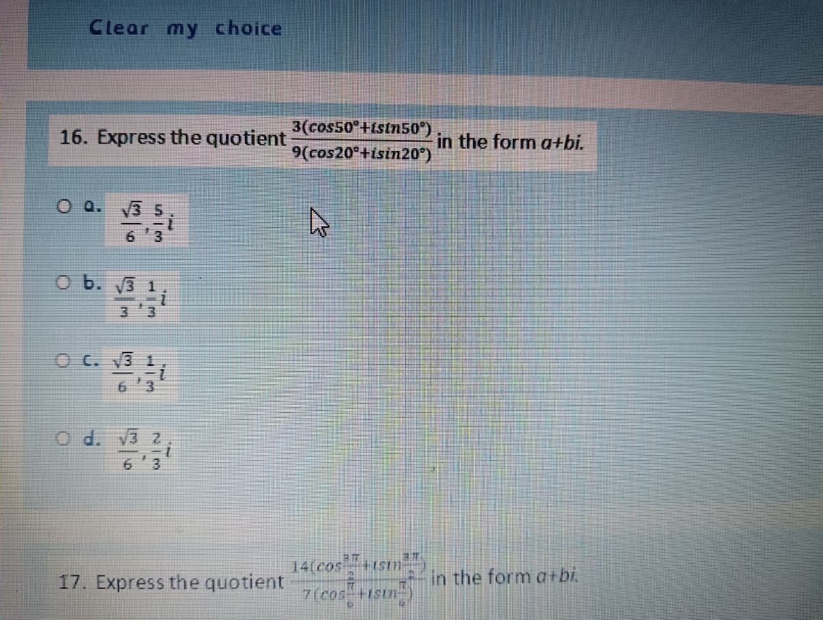 Clear my choice
16. Express the quotient
O Q. √3 5
Ob. √3 1
7
OC. √3 1
O d. √3 2,
17. Express the quotient
3(cos50+istn50°)
9(cos20°+isin20°)
A
14[os+sn
7(cos+isin
#7
in the form a+bi.
in the form a+bi.