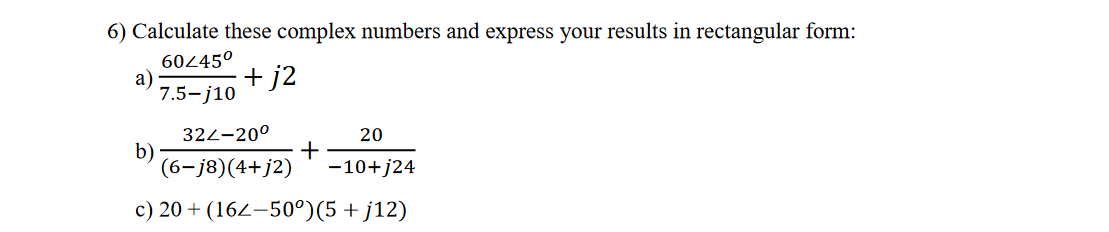 6) Calculate these complex numbers and express your results in rectangular form:
6045°
a)
7.5-j10
+ j2
322-20°
b)
(6-j8)(4+j2)
20
+
-10+j24
c) 20 + (164–50°)(5 + j12)
