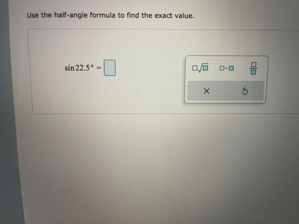 Use the half-angle formula to find the exact value.
sin 22.5°
O-0
