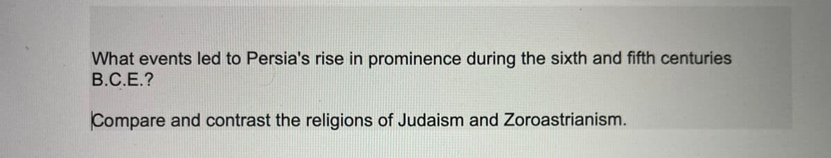 What events led to Persia's rise in prominence during the sixth and fifth centuries
B.C.E.?
Compare and contrast the religions of Judaism and Zoroastrianism.