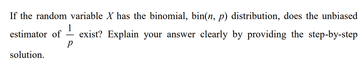 If the random variable X has the binomial, bin(n, p) distribution, does the unbiased
estimator of exist? Explain your answer clearly by providing the step-by-step
р
1
solution.