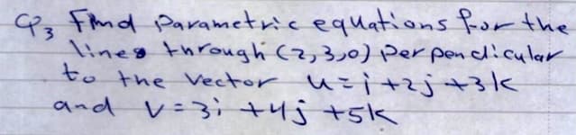 Pz Fmd Parametric equations fror the
lineg through (2,3,0) Perpendlicular
to the Vector u=i +zj+3k
and V=3; +4j +5k
3.
