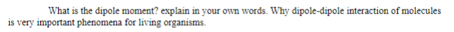 What is the dipole moment? explain in your own words. Why dipole-dipole interaction of molecules
is very important phenomena for living organisms.
