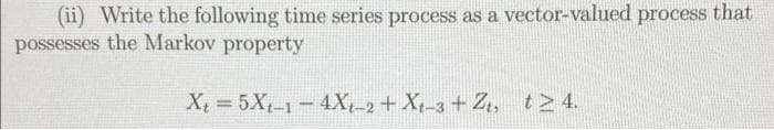 (ii) Write the following time series process as a vector-valued process that
possesses the Markov property
X = 5X1-1-4X,-2+ X-3 + Z, t24.
