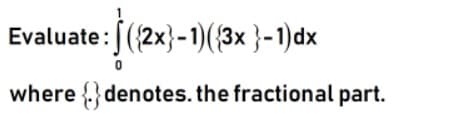 Evaluate:[(2x}-1)({3× }-1)dx
where {} denotes. the fractional part.
