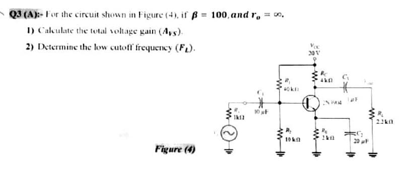 Q3 (A)- For the circuit shown in Figure (4), if ß = 100, and r, = o.
1) Calculate the total voltage gain (Ays).
2) Determine the low cutoff frequency (FL).
20V
40ki
10 F
Ik2
21k0
10 kt
20 uF
Figure (4)
