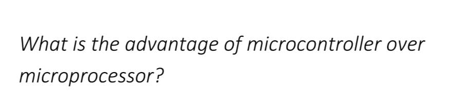 What is the advantage of microcontroller over
microprocessor?