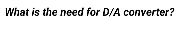 What is the need for D/A converter?