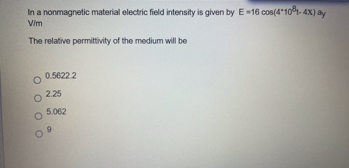 In a nonmagnetic material electric field intensity is given by E=16 cos(4*10čt- 4X) ay
V/m
The relative permittivity of the medium will be
0.5622.2
2.25
5.062
6.
