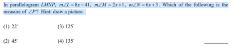 In parallelogram LMNP, m2L = 8x-41, m2M = 2x+1, m2N = 6x + 3. Which of the following is the
measure of ZP? Hint: draw a picture.
(1) 22
(3) 125
(2) 45
(4) 135
