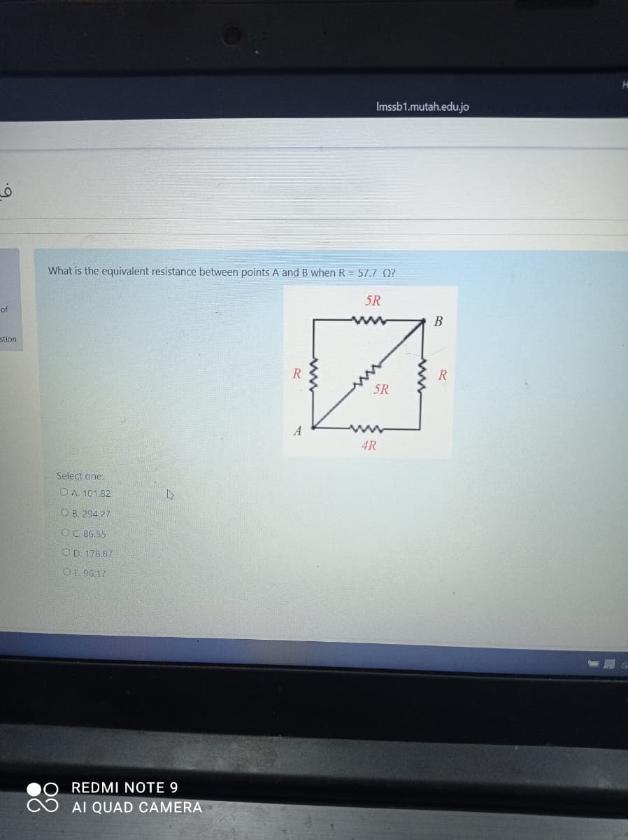 Imssb1.mutah.edu.jo
6.
What is the equivalent resistance between points A and B when R = 57.7 Q?
5R
of
B
stion
5R
A
4R
Select one:
O A 101.82
O B. 294.27
OC 86.55
O D. 178.87
OE 96.17
REDMI NOTE 9
AI QUAD CAMERA
