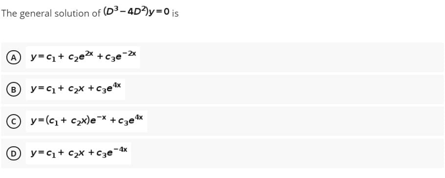 The general solution of (D3- 4D?)y=0 is
A y=c+ c2ex +c3e-2x
B y=C1+ c2x +c3ex
y=(c + c2x)e=X +czetx
D y=c1+ c2x +c3e¬4x
