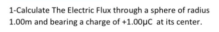 1-Calculate The Electric Flux through a sphere of radius
1.00m and bearing a charge of +1.00µC at its center.
