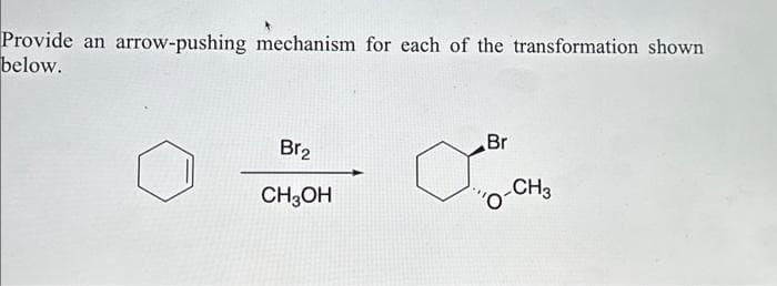 Provide an arrow-pushing mechanism for each of the transformation shown
below.
Br₂
CH3OH
Br
O-CH3