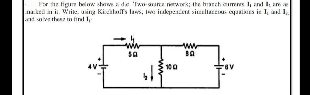 For the figure below shows a d.c. Two-source network; the branch currents I, and I₂ are as
marked in it. Write, using Kirchhoff's laws, two independent simultaneous equations in I, and I₂,
and solve these to find I₁.
ww
www
592
89
²7
26
10 Ω
6V