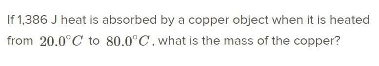 If 1,386 J heat is absorbed by a copper object when it is heated
from 20.0°C to 80.0°C, what is the mass of the copper?
