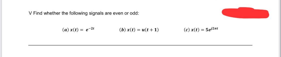 V Find whether the following signals are even or odd:
(a) x(t)
= e-2t
(b) x(t) = u(t + 1)
(c) x(t) = 5el2nt
