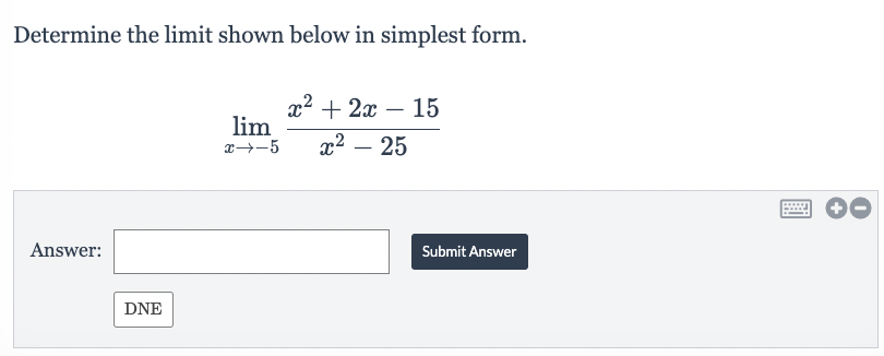 Determine the limit shown below in simplest form.
Answer:
DNE
lim
x → 5
x² + 2x 15
x² - 25
Submit Answer