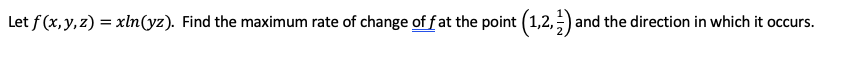 Let f (x, y, z) = xln(yz). Find the maximum rate of change of f at the point (1,2,) and the direction in which it occurs.
%3D
