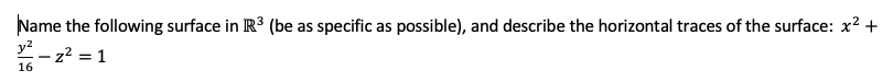 Name the following surface in R3 (be as specific as possible), and describe the horizontal traces of the surface: x? +
y - z? = 1
16
