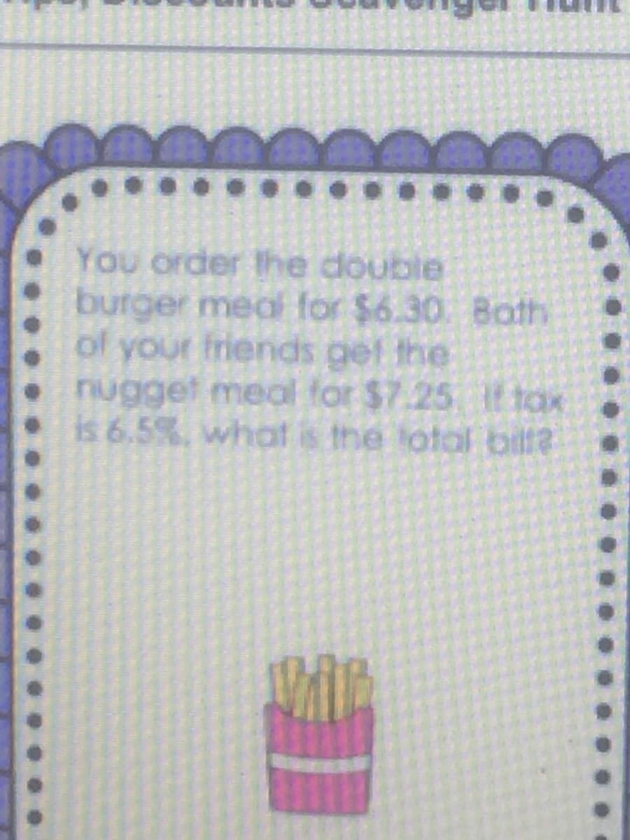 You order the double
burger meal for $6.30. 8oth
of your friends get the
nugget meal for $7.25 f tax
is 6.5%, whot is the total bilt?
