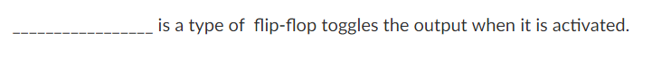 is a type of flip-flop toggles the output when it is activated.
