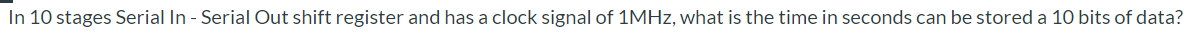 In 10 stages Serial In - Serial Out shift register and has a clock signal of 1MHZ, what is the time in seconds can be stored a 10 bits of data?
