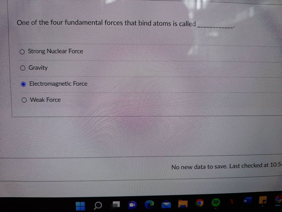 One of the four fundamental forces that bind atoms is called
Strong Nuclear Force
Gravity
Electromagnetic Force
Weak Force
No new data to save. Last checked at 10:5-
W