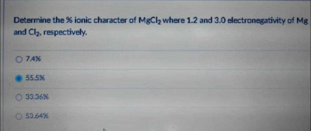 Determine the % ionic character of MgCl₂ where 1.2 and 3.0 electronegativity of Mg
and Cl₂, respectively.
7.4%
55.5%
33.36%
53.64%