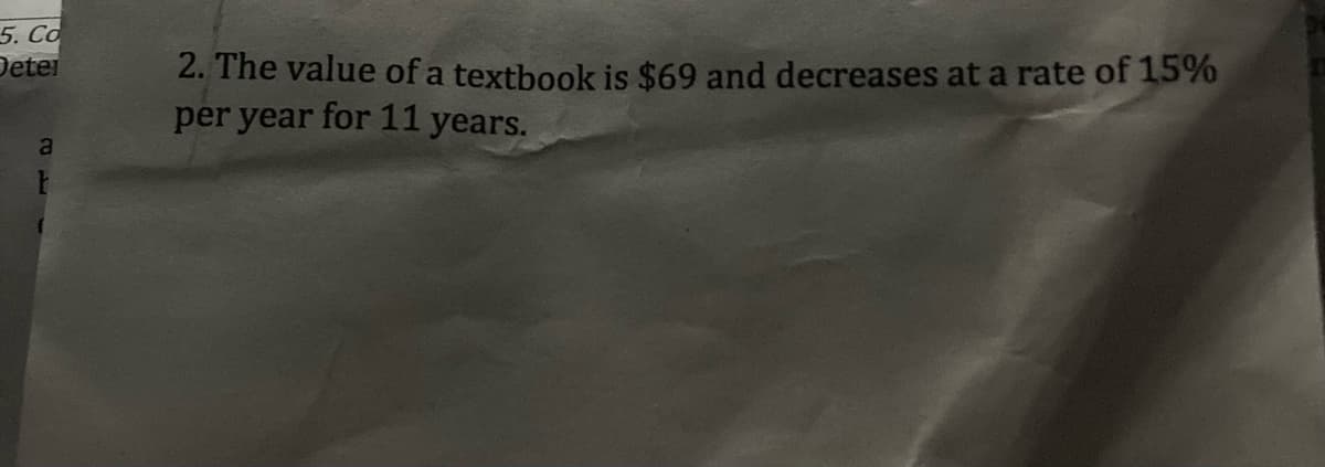 5. Co
Detei
2. The value of a textbook is $69 and decreases at a rate of 15%
per year for 11 years.
a
