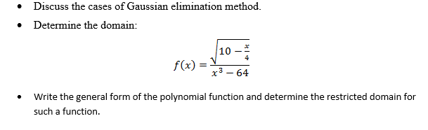 • Discuss the cases of Gaussian elimination method.
• Determine the domain:
10
4
f(x) =-
x3 – 64
Write the general form of the polynomial function and determine the restricted domain for
such a function.
