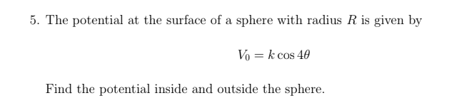 5. The potential at the surface of a sphere with radius R is given by
Vo = k cos 40
Find the potential inside and outside the sphere.
