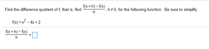 f(x +h) - f(x)
Find the difference quotient of f, that is, find
h+ 0, for the following function. Be sure to simplify.
h
f(x) =x - 4x +2
f(x + h) - f(x)
h
